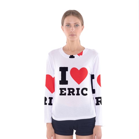 I Love Eric Women s Long Sleeve Tee by ilovewhateva