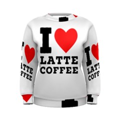 I Love Latte Coffee Women s Sweatshirt by ilovewhateva