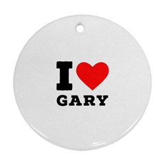 I Love Gary Round Ornament (two Sides) by ilovewhateva